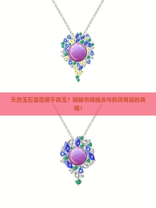 天然玉石是否属于真玉？揭秘市场痛点与热词背后的真相！
