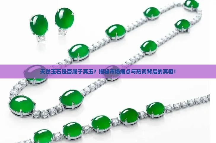 天然玉石是否属于真玉？揭秘市场痛点与热词背后的真相！