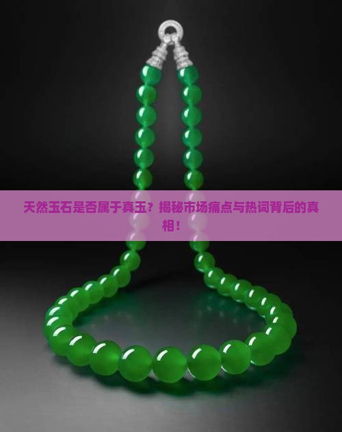 天然玉石是否属于真玉？揭秘市场痛点与热词背后的真相！