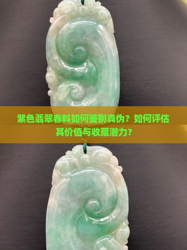 紫色翡翠春料如何鉴别真伪？如何评估其价值与收藏潜力？