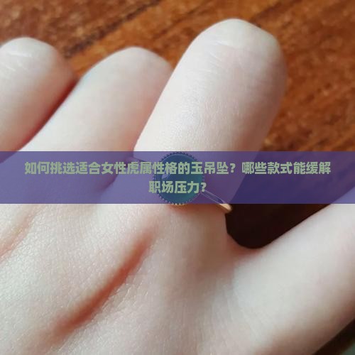 如何挑选适合女性虎属性格的玉吊坠？哪些款式能缓解职场压力？