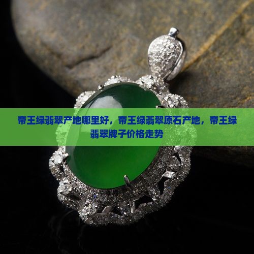 帝王绿翡翠产地哪里好，帝王绿翡翠原石产地，帝王绿翡翠牌子价格走势