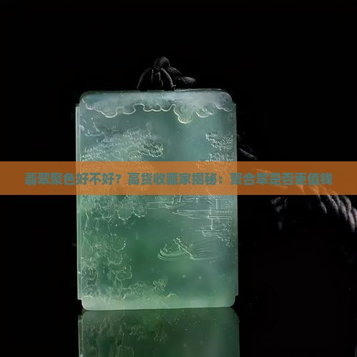 翡翠聚色好不好？高货收藏家揭秘：聚合翠是否更值钱