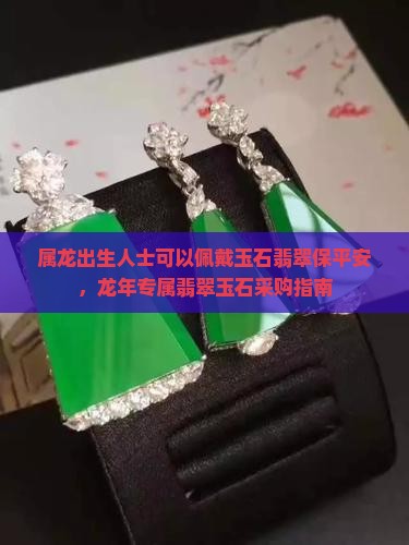 属龙出生人士可以佩戴玉石翡翠保平安，龙年专属翡翠玉石采购指南