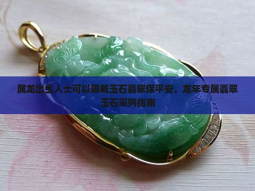 属龙出生人士可以佩戴玉石翡翠保平安，龙年专属翡翠玉石采购指南