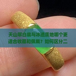 天山翠白底与冰透质地哪个更适合收藏和佩戴？如何区分二者在色泽和质感上的差异？