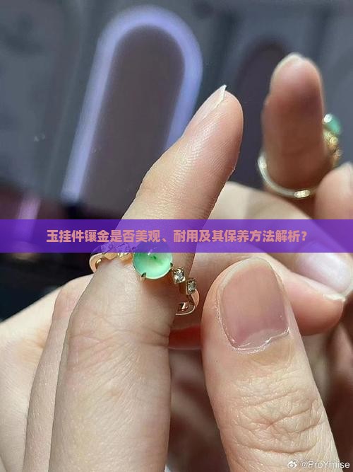 玉挂件镶金是否美观、耐用及其保养方法解析？