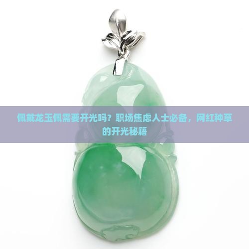 佩戴龙玉佩需要开光吗？职场焦虑人士必备，网红种草的开光秘籍