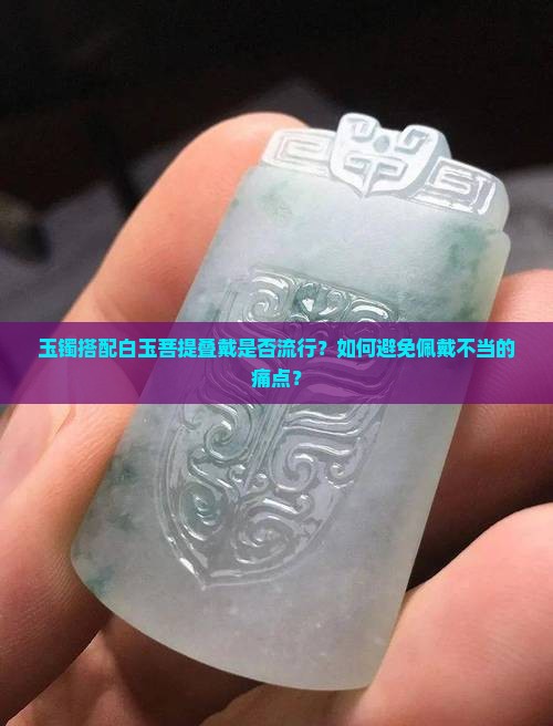 玉镯搭配白玉菩提叠戴是否流行？如何避免佩戴不当的痛点？