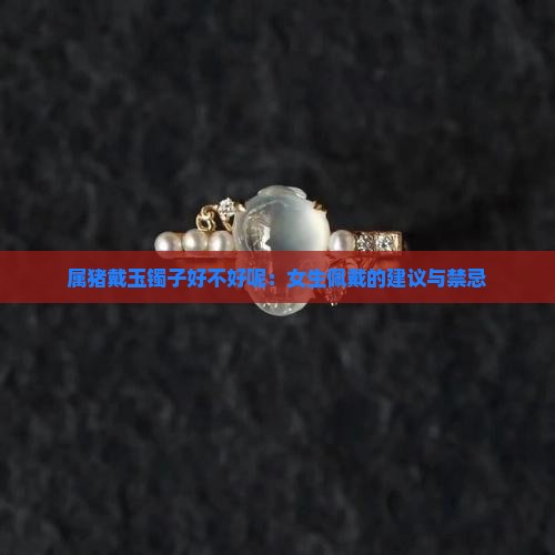 属猪戴玉镯子好不好呢：女生佩戴的建议与禁忌