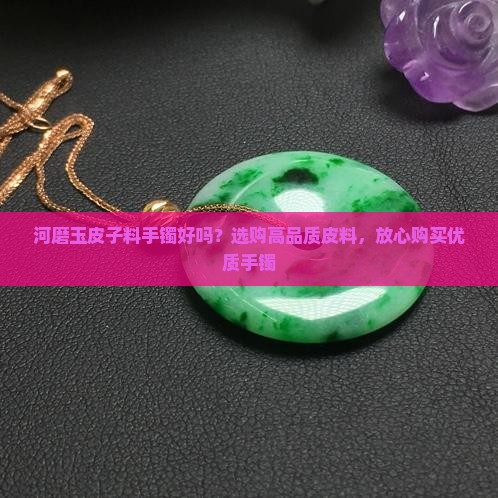 河磨玉皮子料手镯好吗？选购高品质皮料，放心购买优质手镯