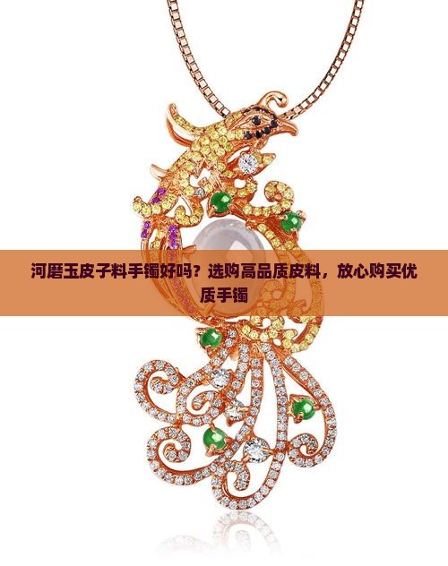 河磨玉皮子料手镯好吗？选购高品质皮料，放心购买优质手镯