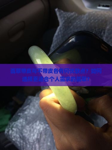 翡翠带皮与不带皮各有何优缺点？如何选择更适合个人需求的翡翠？