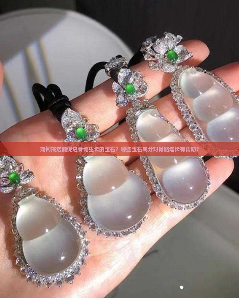 如何挑选能促进骨骼生长的玉石？哪些玉石成分对骨骼增长有帮助？