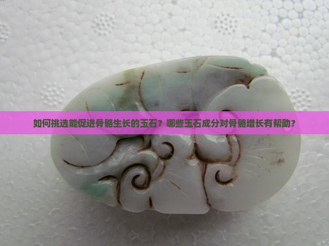 如何挑选能促进骨骼生长的玉石？哪些玉石成分对骨骼增长有帮助？