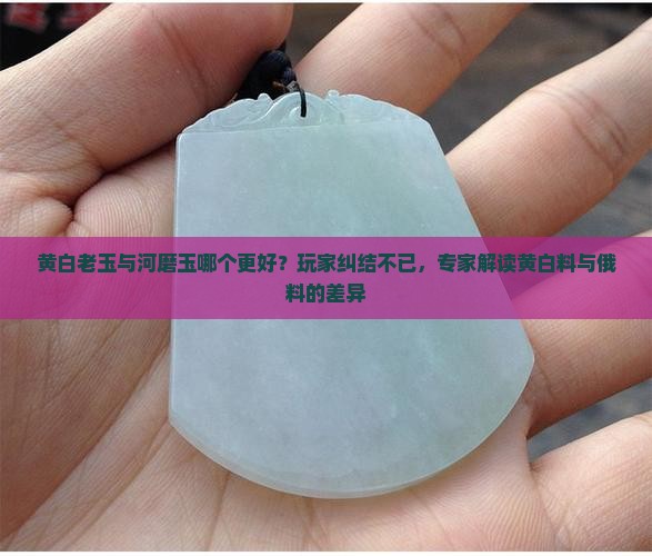 黄白老玉与河磨玉哪个更好？玩家纠结不已，专家解读黄白料与俄料的差异