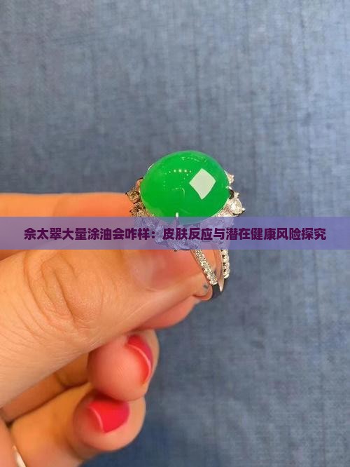 佘太翠大量涂油会咋样：皮肤反应与潜在健康风险探究