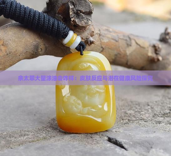 佘太翠大量涂油会咋样：皮肤反应与潜在健康风险探究