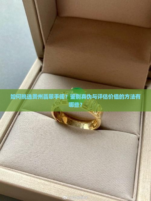 如何挑选贵州翡翠手镯？鉴别真伪与评估价值的方法有哪些？