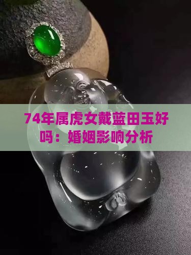 74年属虎女戴蓝田玉好吗：婚姻影响分析