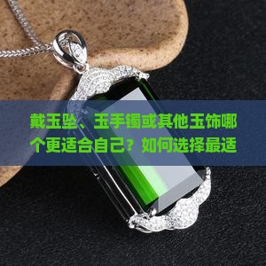 戴玉坠、玉手镯或其他玉饰哪个更适合自己？如何选择最适合自己的玉饰品？