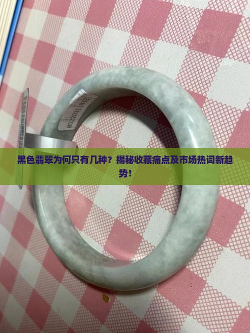 黑色翡翠为何只有几种？揭秘收藏痛点及市场热词新趋势！