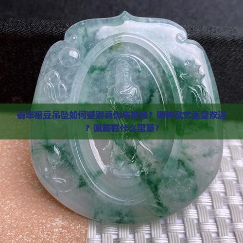 翡翠福豆吊坠如何鉴别真伪与挑选？哪种款式更受欢迎？佩戴有什么寓意？