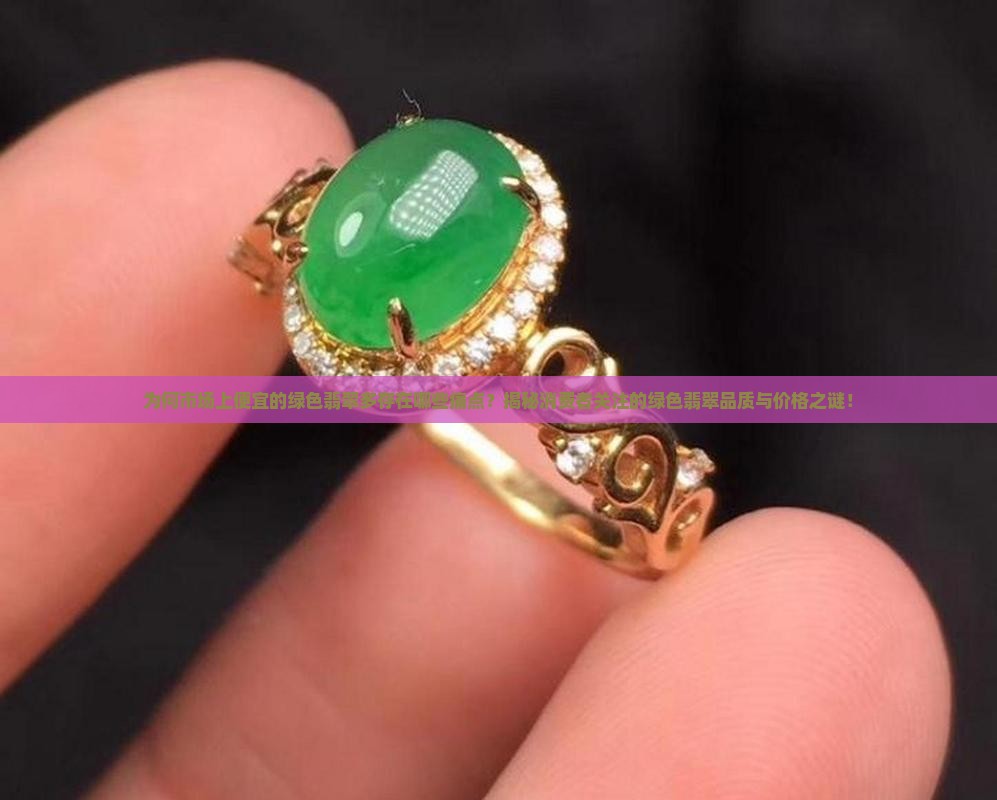 为何市场上便宜的绿色翡翠多存在哪些痛点？揭秘消费者关注的绿色翡翠品质与价格之谜！