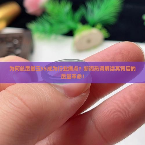 为何总质量玉55成为行业痛点？新词热词解读其背后的质量革命！