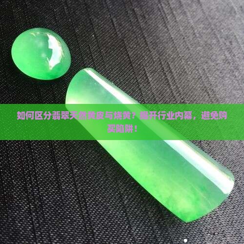 如何区分翡翠天然黄皮与烧黄？揭开行业内幕，避免购买陷阱！