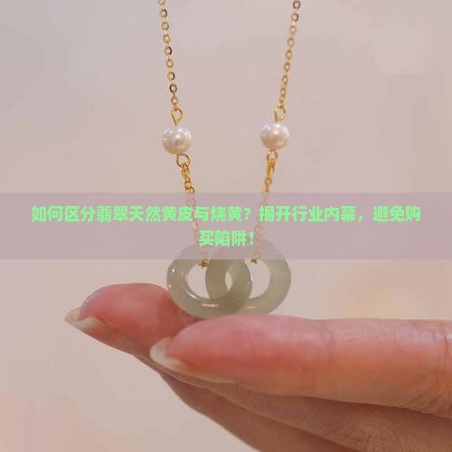 如何区分翡翠天然黄皮与烧黄？揭开行业内幕，避免购买陷阱！
