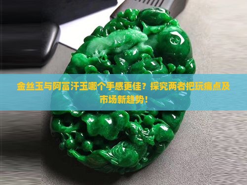 金丝玉与阿富汗玉哪个手感更佳？探究两者把玩痛点及市场新趋势！