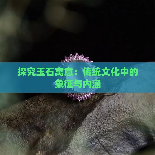 探究玉石寓意：传统文化中的象征与内涵