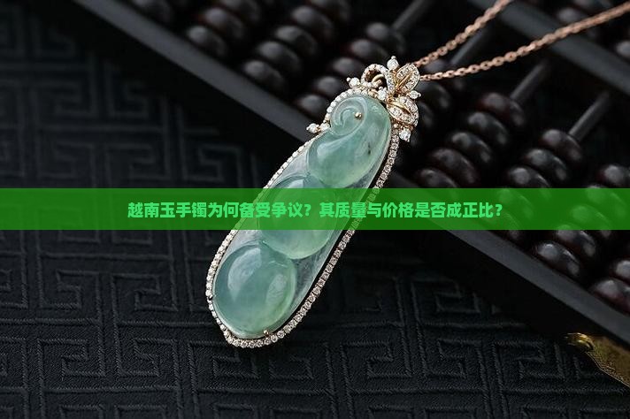 越南玉手镯为何备受争议？其质量与价格是否成正比？