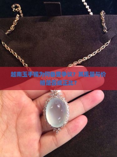 越南玉手镯为何备受争议？其质量与价格是否成正比？