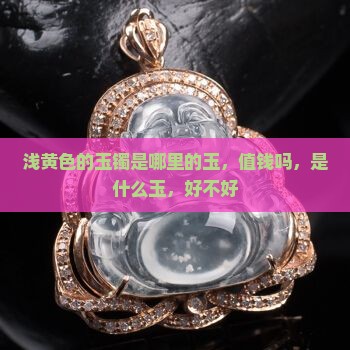 浅黄色的玉镯是哪里的玉，值钱吗，是什么玉，好不好