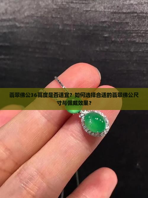 翡翠佛公36高度是否适宜？如何选择合适的翡翠佛公尺寸与佩戴效果？