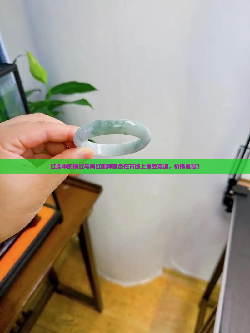 红翡中的橙红与黑红哪种颜色在市场上更受欢迎，价格更高？