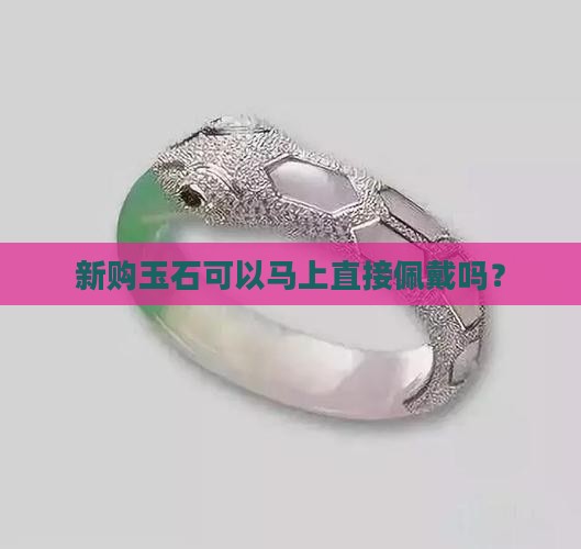 新购玉石可以马上直接佩戴吗？