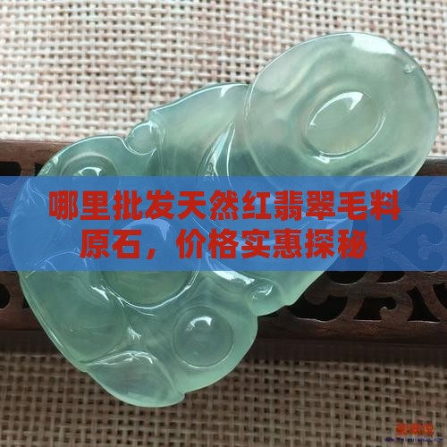 哪里批发天然红翡翠毛料原石，价格实惠探秘