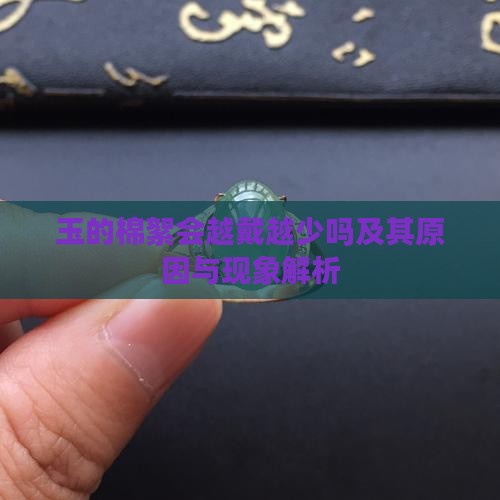 玉的棉絮会越戴越少吗及其原因与现象解析