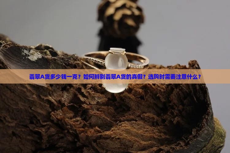 翡翠A货多少钱一克？如何辨别翡翠A货的真假？选购时需要注意什么？