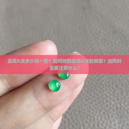 翡翠A货多少钱一克？如何辨别翡翠A货的真假？选购时需要注意什么？