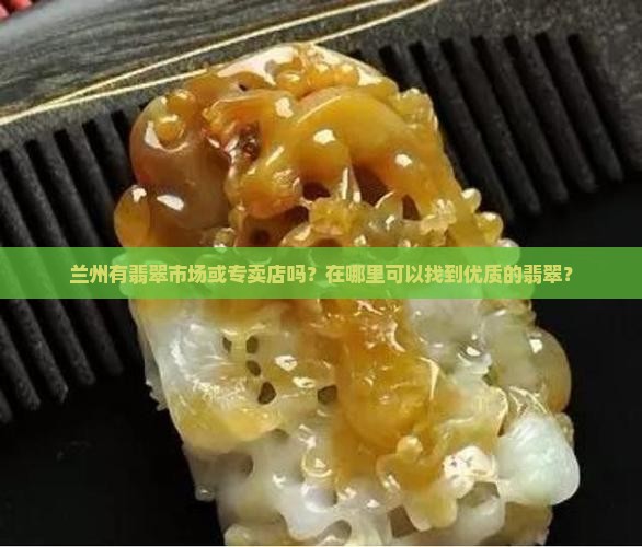 兰州有翡翠市场或专卖店吗？在哪里可以找到优质的翡翠？