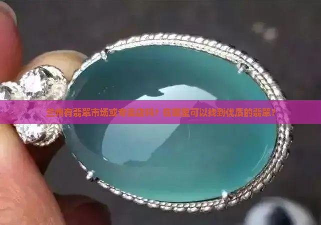 兰州有翡翠市场或专卖店吗？在哪里可以找到优质的翡翠？