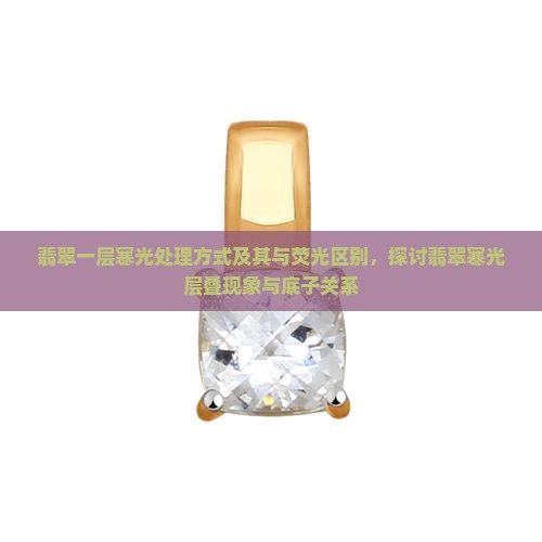 翡翠一层寒光处理方式及其与荧光区别，探讨翡翠寒光层叠现象与底子关系