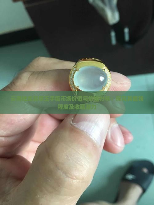 云南独龙翡翠玉手镯市场价值与价格分析：探究其值钱程度及收藏潜力