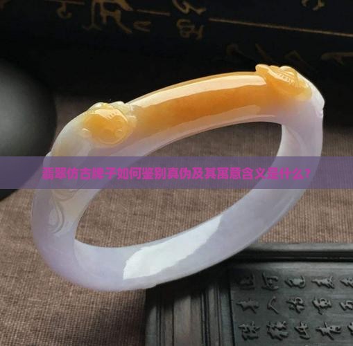 翡翠仿古牌子如何鉴别真伪及其寓意含义是什么？
