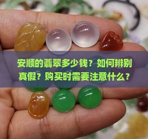 安顺的翡翠多少钱？如何辨别真假？购买时需要注意什么？