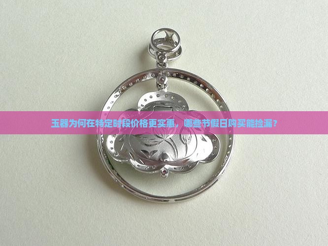 玉器为何在特定时段价格更实惠，哪些节假日购买能捡漏？